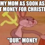 Bugs bunny communist | MY MOM AS SOON AS I GET MONEY FOR CHRISTMAS; "OUR" MONEY | image tagged in bugs bunny communist | made w/ Imgflip meme maker