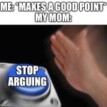 it always happen to me | ME: *MAKES A GOOD POINT*
MY MOM:; STOP ARGUING | image tagged in memes,blank nut button,relatable,why do you read these | made w/ Imgflip meme maker