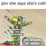 good guys know what to do | pov she says she's cold; ME BRAVING THE COLD AND MISERABLE; GIRL WEARING MY HOODIE | image tagged in soldier protecting sleeping child,girlfriend,funny,relatable,memes | made w/ Imgflip meme maker