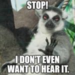 Stoner Lemur Meme | STOP! I DON'T EVEN WANT TO HEAR IT. | image tagged in memes,stoner lemur | made w/ Imgflip meme maker