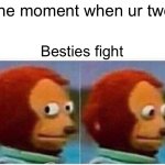 Monkey Puppet | The moment when ur two; Besties fight | image tagged in memes,monkey puppet | made w/ Imgflip meme maker