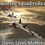 Slavic Air Force | When the squad rolls up; Slavic Lives Matter | image tagged in slavic air force,slavic air | made w/ Imgflip meme maker