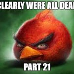 Realistic Red Angry Birds | CLEARLY WERE ALL DEAD; PART 21 | image tagged in realistic red angry birds | made w/ Imgflip meme maker
