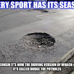Pothole Season | EVERY SPORT HAS ITS SEASON; IN WISCONSIN IT'S NOW THE DRIVING VERSION OF WHACK-A-MOLE.
IT'S CALLED DODGE THE POTHOLES | image tagged in pothole season | made w/ Imgflip meme maker