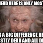 Princess Bride Miracle Max | YOUR FRIEND HERE IS ONLY MOSTLY DEAD THERE'S A BIG DIFFERENCE BETWEEN MOSTLY DEAD AND ALL DEAD | image tagged in princess bride miracle max | made w/ Imgflip meme maker