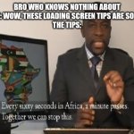 I cant be the only one to have read them all | BRO WHO KNOWS NOTHING ABOUT THE GAME: WOW, THESE LOADING SCREEN TIPS ARE SO HELPFUL! 
THE TIPS: | image tagged in every 60 seconds in africa a minute passes | made w/ Imgflip meme maker