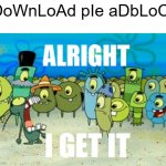 seriously, their ads are very annoying to go through. I can't stand their ads. | DoWnLoAd pIe aDbLoC- | image tagged in alright i get it | made w/ Imgflip meme maker