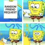 Spongebob Burning Paper | ME; RANDOM FRIEND REQUEST | image tagged in spongebob burning paper | made w/ Imgflip meme maker