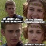 For the better right blank | SO YOU'RE GONNA SAVE PRINCESS PEACH NOW, RIGHT? I'VE COLLECTED ALL 120 STARS IN MARIO 64; SAVE PRINCESS PEACH, RIGHT? | image tagged in for the better right blank | made w/ Imgflip meme maker