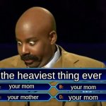 your mom | the heaviest thing ever; your mom; your mom; your mom; your mother | image tagged in who wants to be a millionaire | made w/ Imgflip meme maker