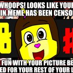 Me Ruining A Fill In Meme #21 | WHOOPS! LOOKS LIKE YOUR FILL IN MEME HAS BEEN CENSORED; HAVE FUN WITH YOUR PICTURE BEING CENSORED FOR YOUR REST OF YOUR LIFE LOL | image tagged in ruin this fill in meme 21 | made w/ Imgflip meme maker