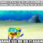 true | CHARACTER.AI AFTER THEY ONLY RECOMMEND ME SPRUNKI CHATBOTS, AND THEN THEY'RE ALL GONE: | image tagged in wanna see me do it again | made w/ Imgflip meme maker