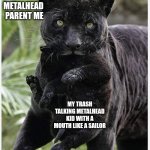 Metalhead Parent | METALHEAD PARENT ME; MY TRASH TALKING METALHEAD KID WITH A MOUTH LIKE A SAILOR | image tagged in panther team,parenting,my child will,big mouth,proud,discipline | made w/ Imgflip meme maker