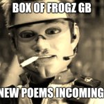 Box Of Frogz gb | BOX OF FROGZ GB; NEW POEMS INCOMING | image tagged in gary - team america | made w/ Imgflip meme maker