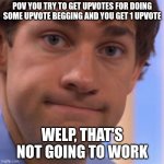 Welp, that's not gonna work | POV YOU TRY TO GET UPVOTES FOR DOING SOME UPVOTE BEGGING AND YOU GET 1 UPVOTE; WELP, THAT'S NOT GOING TO WORK | image tagged in welp jim face,upvote begging,welp,welp that's not going to work,welp again,weeeeelp | made w/ Imgflip meme maker