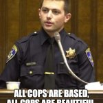 Police Officer Testifying | THERE ARE WAYS, ACAB CAN HAVE OTHER MEANINGS; ALL COPS ARE BASED, ALL COPS ARE BEAUTIFUL, ALL COPS ARE BADASS,         ALL COPS ARE BRAVE. | image tagged in memes,police officer testifying,police,cops,cop,funny | made w/ Imgflip meme maker