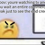 Zad | pov: youre watching tv and you wait an entire commercial break just to see the end credits | image tagged in sad,sad face,sad computer guy,this is the only post with this tag,commercial breaks | made w/ Imgflip meme maker