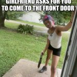 When your mad girlfriend asks for you to come to the front door | WHEN YOUR MAD GIRLFRIEND ASKS FOR YOU TO COME TO THE FRONT DOOR | image tagged in black girl,funny,memes,front door,crazy girlfriend,mad girlfriend | made w/ Imgflip meme maker