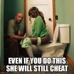 Even if you do this she will still cheat | EVEN IF YOU DO THIS SHE WILL STILL CHEAT | image tagged in toilet,funny,memes,cheat,girlfriend,crazy girlfriend | made w/ Imgflip meme maker