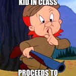 Elmer Fudd | THAT ONE KID IN CLASS; PROCEEDS TO START YAPPING | image tagged in elmer fudd | made w/ Imgflip meme maker