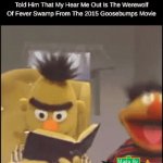 This Literally Happened. | How My Friend Looks At Me After I Told Him That My Hear Me Out Is The Werewolf Of Fever Swamp From The 2015 Goosebumps Movie | image tagged in gifs,bert and ernie | made w/ Imgflip video-to-gif maker