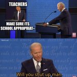 Biden - Will you shut up man | TEACHERS; MAKE SURE ITS SCHOOL APPROPRIAT-- | image tagged in biden - will you shut up man | made w/ Imgflip meme maker