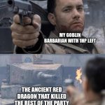 Last Stand | MY GOBLIN BARBARIAN WITH 1HP LEFT; THE ANCIENT RED DRAGON THAT KILLED THE REST OF THE PARTY | image tagged in tom hanks tank,dnd,monster,dragon,goblin | made w/ Imgflip meme maker