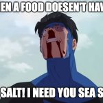 Sea salt! I need you sea salt! | ME WHEN A FOOD DOESEN'T HAVE SALT; SEA SALT! I NEED YOU SEA SALT! | image tagged in sea salt i need you,food | made w/ Imgflip meme maker