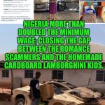 Funny | NIGERIA MORE THAN DOUBLED THE MINIMUM WAGE; CLOSING THE GAP BETWEEN THE ROMANCE SCAMMERS AND THE HOMEMADE CARDBOARD LAMBORGHINI KIDS. | image tagged in funny,nigeria,romance,scammer,lamborghini,minimum wage | made w/ Imgflip meme maker