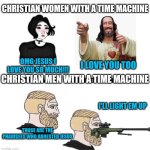 Happy Easter everyone | CHRISTIAN WOMEN WITH A TIME MACHINE; OMG JESUS I LOVE YOU SO MUCH!!! I LOVE YOU TOO; CHRISTIAN MEN WITH A TIME MACHINE; I'LL LIGHT EM UP; THOSE ARE THE PHARISEES WHO ARRESTED JESUS | image tagged in men with a time machine,easter,jesus christ,sniper | made w/ Imgflip meme maker