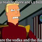 Zapp Brannigan | When you realize there are 1.5 billion Slavs; Kif, prepare the vodka and the dance floor! | image tagged in zapp brannigan,one and a half billion slavs,slavic lives matter | made w/ Imgflip meme maker