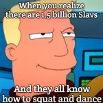 Zapp Brannigan Double Yes | When you realize there are 1.5 billion Slavs; And they all know how to squat and dance | image tagged in zapp brannigan double yes,one and a half billion slavs,slavic lives matter | made w/ Imgflip meme maker