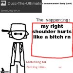 Ducc-The-Ultimate's announcement temp (cool) | my right shoulder hurts like a bitch rn; ow | image tagged in ducc-the-ultimate's announcement temp cool | made w/ Imgflip meme maker