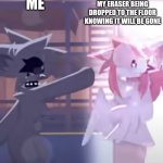 The 1st upload of this new meme template | ME; MY ERASER BEING DROPPED TO THE FLOOR KNOWING IT WILL BE GONE | image tagged in kellydacheetah luna | made w/ Imgflip meme maker