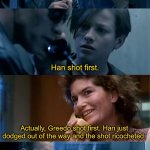 Your foster parents are dead | Are your foster parents Star Wars fans? Yeah. Han shot first. Actually, Greedo shot first. Han just dodged out of the way and the shot ricocheted. | image tagged in your foster parents are dead,star wars,han solo,greedo,the empire strikes back,debate | made w/ Imgflip meme maker