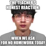 Homework | THE TEACHER'S HONEST REACTION:; WHEN WE ASK FOR NO HOMEWORK TODAY | image tagged in elevenz staring,funny,funny memes,school,teacher,homework | made w/ Imgflip meme maker