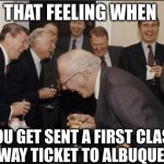 AAAAAAAAAAAAAAAAAAAAAAAAALBERQUERQUE!!!! | THAT FEELING WHEN; YOU GET SENT A FIRST CLASS ONE-WAY TICKET TO ALBUQUERQUE | image tagged in memes,laughing men in suits | made w/ Imgflip meme maker