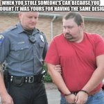 This is why we buy car accessories | WHEN YOU STOLE SOMEONE'S CAR BECAUSE YOU THOUGHT IT WAS YOURS FOR HAVING THE SAME DESIGN | image tagged in man get arrested,memes,funny,cars,relatable | made w/ Imgflip meme maker