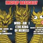Fudvjfshoh wh shogdgv | IMGFLIP BASICALLY; WHO_AM_I (THE KING OF MEMES); BRADLEY_UPPERCRUCST_II (THE KING OF IDK, I JUST WANT TO BE COMPARED); THE_ONE_ABOVE_ALL (THE KING OF COMMENTS) | image tagged in three-headed dragon,who_am_i,dragon,memes,politics lol,philosoraptor | made w/ Imgflip meme maker