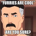 Furries | “FURRIES ARE COOL”; ARE YOU SURE? | image tagged in are you sure omni man | made w/ Imgflip meme maker
