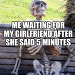 Waiting Skeleton | ME WAITING FOR MY GIRLFRIEND AFTER SHE SAID 5 MINUTES | image tagged in memes,waiting skeleton | made w/ Imgflip meme maker