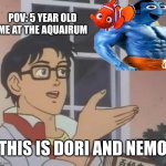 Is This A Pigeon | POV: 5 YEAR OLD ME AT THE AQUAIRUM; THIS IS DORI AND NEMO | image tagged in memes,is this a pigeon | made w/ Imgflip meme maker
