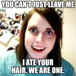We are One | YOU CAN'T JUST LEAVE ME; I ATE YOUR HAIR. WE ARE ONE. | image tagged in crazy girlfriend | made w/ Imgflip meme maker