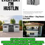 Funny | NEW BEST-SELLING MINI HOMES; GET INTO OUR NEW GATED COMMUNITY. MINI SPLIT AIR-CONDITIONING, SOLAR POWERED LIGHTING, COMMUNITY REC CENTER.  NOW TAKING OFFERS. OVER 100 NEW UNITS AVAILABLE WHILE THEY LAST. | image tagged in funny,real estate,shut up and take my money,houses,homeless,paris hilton | made w/ Imgflip meme maker