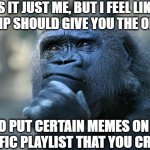 I think so, but that's just me | IS IT JUST ME, BUT I FEEL LIKE IMGFLIP SHOULD GIVE YOU THE OPTION; TO PUT CERTAIN MEMES ON A SPECIFIC PLAYLIST THAT YOU CREATED | image tagged in deep thoughts,gorilla,vs,100,men,playlist | made w/ Imgflip meme maker