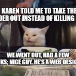 web designer | KAREN TOLD ME TO TAKE THE SPIDER OUT INSTEAD OF KILLING HIM. WE WENT OUT, HAD A FEW DRINKS; NICE GUY. HE’S A WEB DESIGNER. | image tagged in salad cat | made w/ Imgflip meme maker