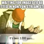 PLEASE PLEASE I JUST WANT TO SHARE MY ART | WAITING FOR IMAGES TO BE SUBMITTED IN NON-FUN STREAM STREAMS | image tagged in it's been 3000 years,waiting,memes | made w/ Imgflip meme maker