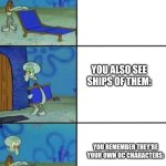 Comment if this is accurate *or don't, I don't care either way* | WHEN YOU SEE GOOD CHARACTERS:; YOU ALSO SEE SHIPS OF THEM:; YOU REMEMBER THEY'RE YOUR OWN OC CHARACTERS: | image tagged in squidward | made w/ Imgflip meme maker