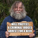 Blak Homeless Sign | WILL PROTEST A CRIMINAL JUDGES ARREST FOR A BEER | image tagged in blak homeless sign,business idea,paid protest,i am above the law,hire me,i just want free beer | made w/ Imgflip meme maker