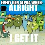 A clever title | EVERY GEN ALPHA WHEN- | image tagged in alright i get it | made w/ Imgflip meme maker
